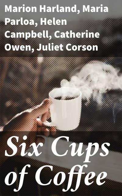 Six Cups of Coffee: Prepared for the Public Palate by the Best Authorities on Coffee Making