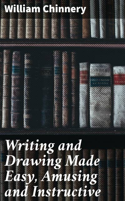 Writing and Drawing Made Easy, Amusing and Instructive: Containing the Whole Alphabet in All the Characters Now Us'd, Both in Printing and Penmanship