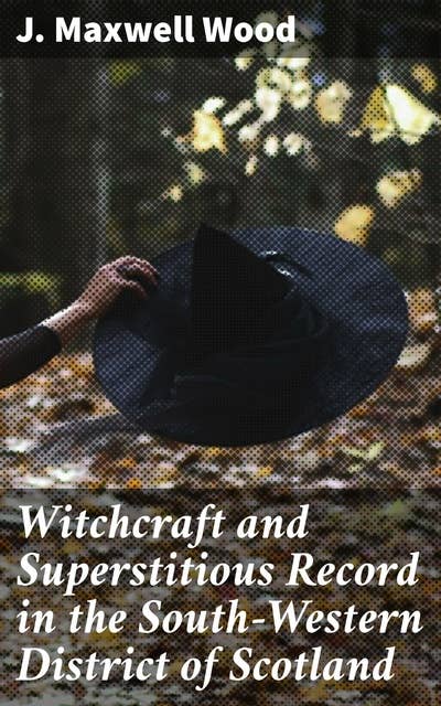 Witchcraft and Superstitious Record in the South-Western District of Scotland: Unraveling the Mysteries of Scottish Witchcraft and Superstitions