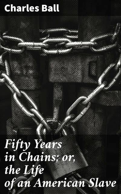 Fifty Years in Chains; or, the Life of an American Slave: Surviving the Cruelty: An Insider's Account of American Slavery