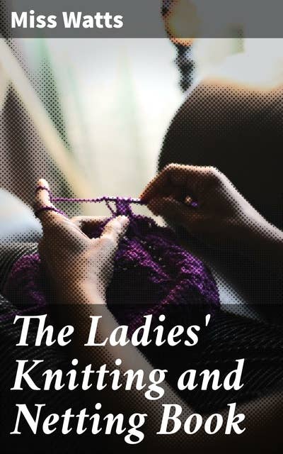 The Ladies' Knitting and Netting Book: A Victorian Guide to Elegant Needlework and Stylish Crafts