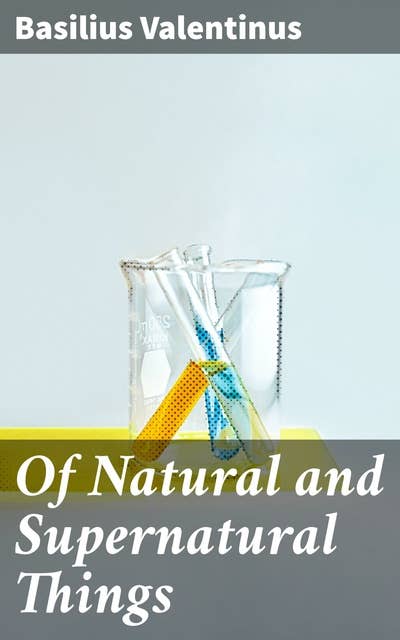 Of Natural and Supernatural Things: Also of the first Tincture, Root, and Spirit of Metals and Minerals, how the same are Conceived, Generated, Brought forth, Changed, and Augmented
