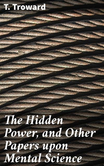 The Hidden Power, and Other Papers upon Mental Science: Unleashing Your Inner Power: A Journey into Mental Science