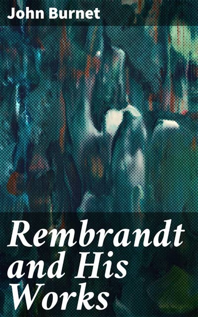 Rembrandt and His Works: Unveiling the Genius of Dutch Masterpieces and Revolutionary Techniques