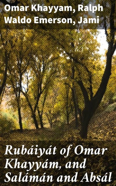 Rubáiyát of Omar Khayyám, and Salámán and Absál: Together with a Life of Edward Fitzgerald and an Essay on Persian Poetry by Ralph Waldo Emerson
