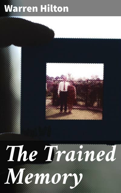 The Trained Memory: Being the Fourth of a Series of Twelve Volumes on the / Applications of Psychology to the Problems of Personal and / Business Efficiency