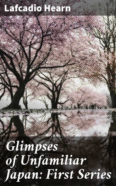 Glimpses of Unfamiliar Japan: First Series: Capturing the Essence of Meiji Japan: A Literary Voyage into Japanese Culture and Folklore