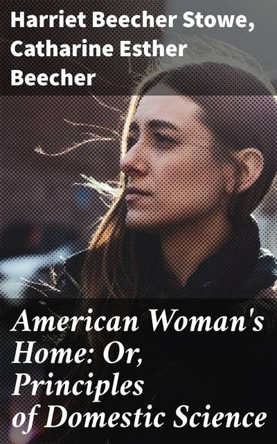 American Woman's Home: Or, Principles of Domestic Science: Being a Guide to the Formation and Maintenance of Economical, Healthful, Beautiful, and Christian Homes