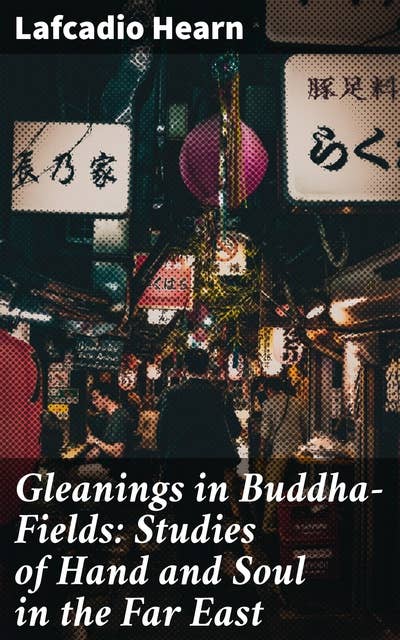 Gleanings in Buddha-Fields: Studies of Hand and Soul in the Far East: Exploring the Essence of Eastern Philosophy and Art