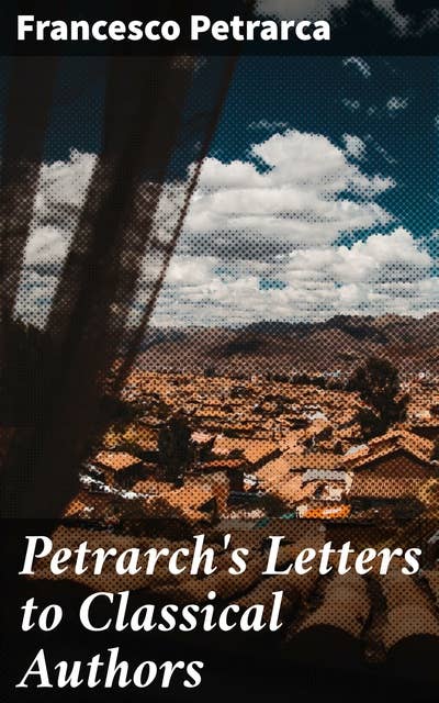 Petrarch's Letters to Classical Authors: An Epistolary Journey into Renaissance Thought and Classical Influence