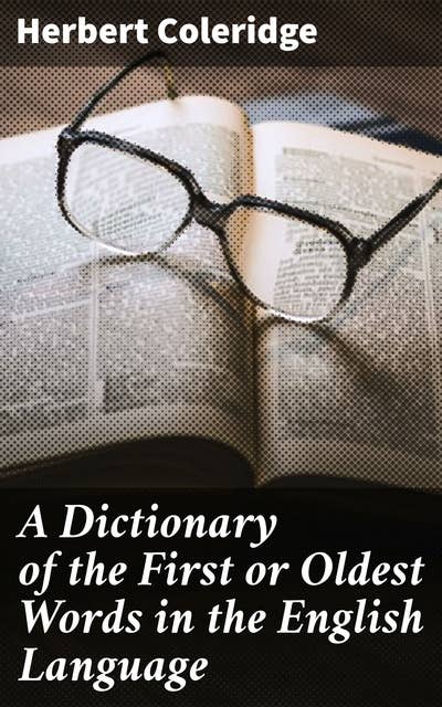 A Dictionary of the First or Oldest Words in the English Language: From the Semi-Saxon Period of A.D. 1250 to 1300
