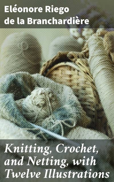 Knitting, Crochet, and Netting, with Twelve Illustrations: Mastering Needlework Techniques with Detailed Instructions and Illustrations