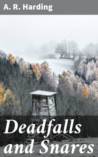Deadfalls and Snares: A Book of Instruction for Trappers About These and Other Home-Made Traps