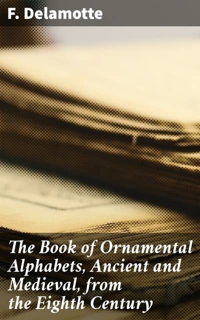 The Book of Ornamental Alphabets, Ancient and Medieval, from the Eighth Century