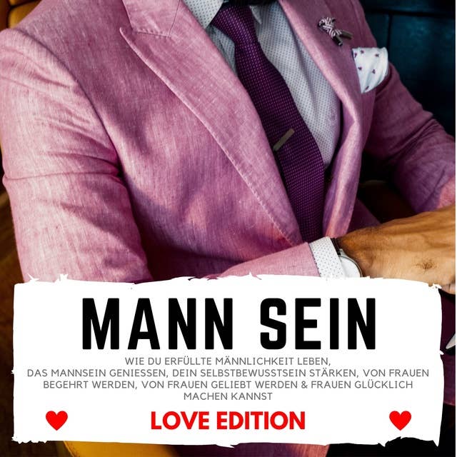 Mann sein - Love Edition: Wie du erfüllte Männlichkeit leben, das Mannsein genießen, Dein Selbstbewusstsein stärken, von Frauen begehrt werden, von Frauen geliebt werden & Frauen glücklich machen kannst