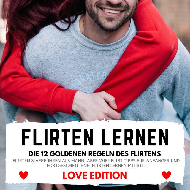 Flirten lernen - Love Edition: Die goldenen 12 Regeln des Flirtens: Flirten & Verführen als Mann, aber wie? Flirt Tipps für Anfänger und Fortgeschrittene: Flirten lernen mit Stil