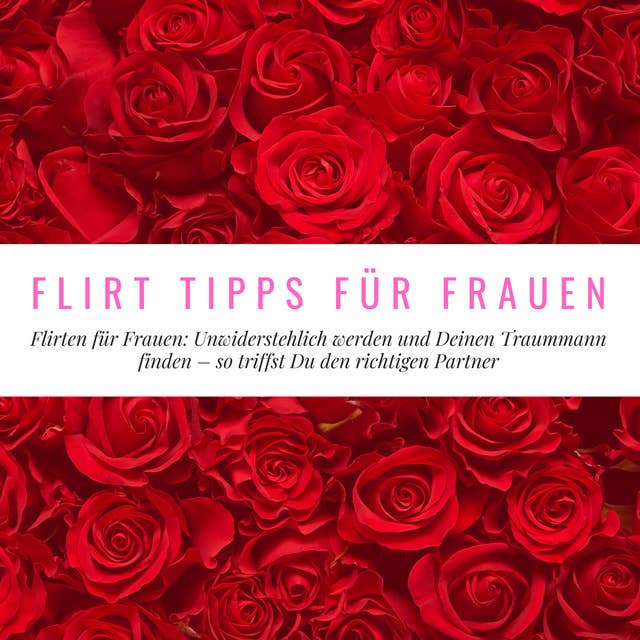 Flirt Tipps für Frauen: Flirten für Frauen: Unwiderstehlich werden und Deinen Traummann finden - so triffst Du den richtigen Partner