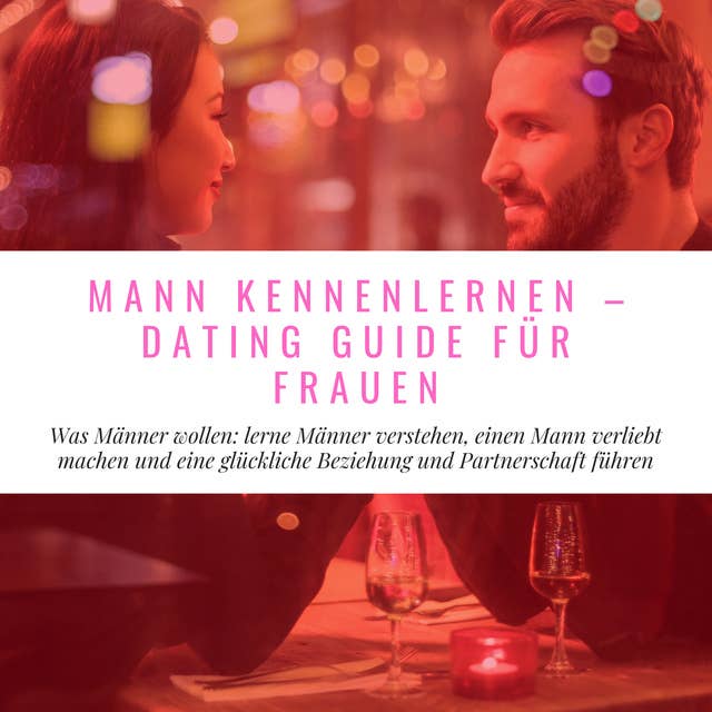 Mann Kennenlernen - Dating Guide für Frauen: Was Männer wollen: lerne Männer verstehen, einen Mann verliebt machen und eine glückliche Beziehung und Partnerschaft führen
