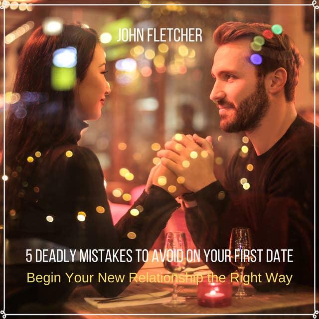 5 Deadly Mistakes to Avoid on Your First Date: Begin Your New Relationship the Right Way