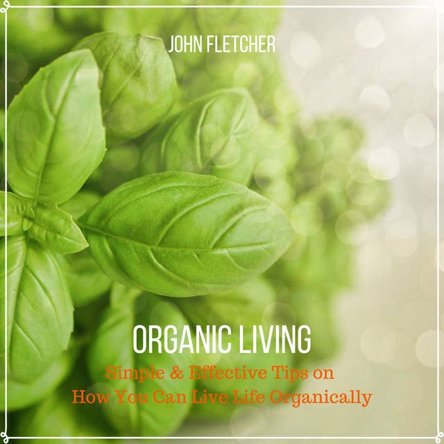 Organic Living: Simple & Effective Tips On How You Can Live Life Organically