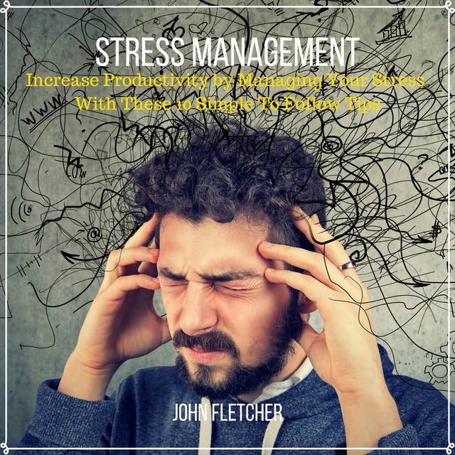 Stress Management: Increase Productivity by Managing Your Stress With These 10 Simple to Follow Tips