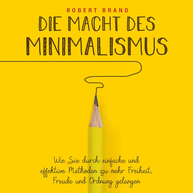 Die Macht des Minimalismus: Wie Sie durch einfache und effektive Methoden zu mehr Freiheit, Freude und Ordnung gelangen by Robert Brand