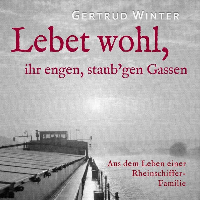 Lebet wohl, ihr engen staub'gen Gassen: Aus dem Leben einer Rheinschiffer Familie