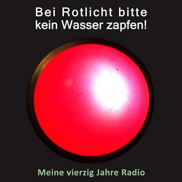 Bei Rotlicht bitte kein Wasser zapfen!: Meine vierzig Jahre Radio