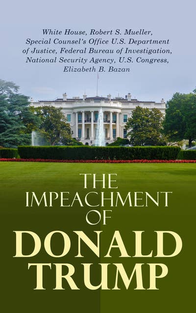 The Impeachment of Donald Trump: The Trump Ukraine Impeachment Inquiry Report, The Mueller Report, Crucial Documents & Transcripts