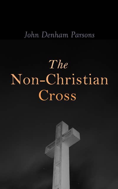The Non-Christian Cross: An Enquiry Into the Origin and History of the Symbol Adopted as That the Symbol of Christianity
