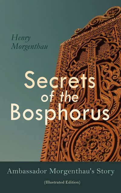 Secrets Of The Bosphorus: Ambassador Morgenthau's Story (Illustrated Edition): First Hand Account of the Armenian Genocide and the Exodus of Greeks