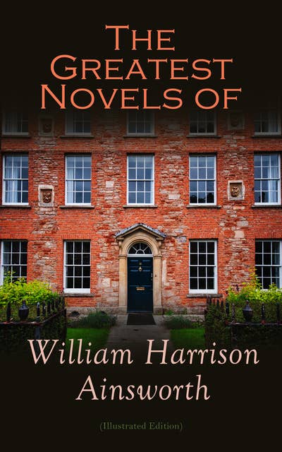 The Greatest Novels of William Harrison Ainsworth (Illustrated Edition): The Lancashire Witches, Rookwood, Jack Sheppard, The Tower of London, Guy Fawkes, Old Saint Paul's, Windsor Castle, Auriol…