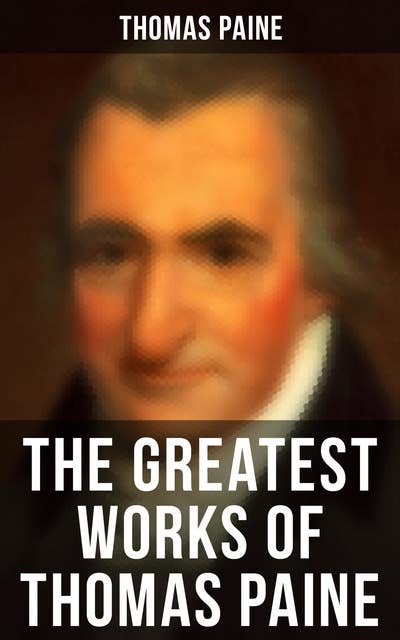 The Greatest Works of Thomas Paine: Common Sense, The Rights of Man & The Age of Reason, Speeches, Letters and Biography