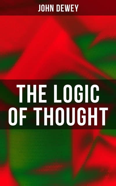 The Logic of Thought: Including Essays in Experimental Logic; Creative Intelligence; Human Nature & Conduct, Leibniz's New Essays...