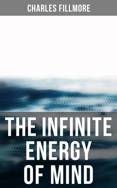 The Infinite Energy of Mind: Christian Healing, The Twelve Powers of Man, Prosperity, Jesus Christ Heals, Mysteries of John, Atom-Smashing Power of Mind