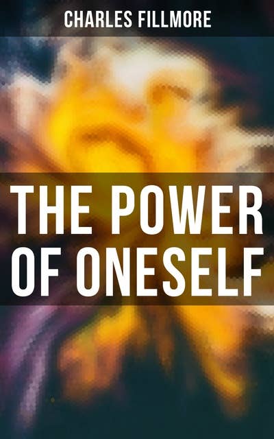 The Power of Oneself: The Twelve Powers of Man, Prosperity, Christian Healing, Jesus Christ Heals, Mysteries of John, Atom-Smashing Power of Mind