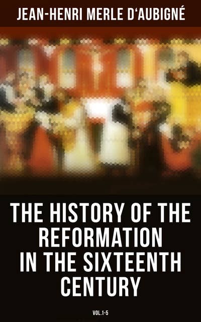 The History of the Reformation in the Sixteenth Century (Vol.1-5): Complete Edition