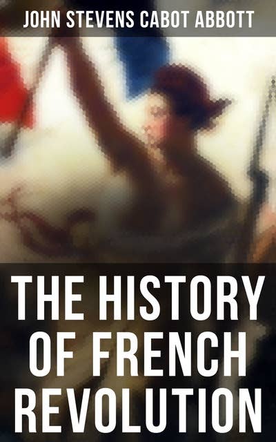 The History of French Revolution: Including the History of the French Monarchy