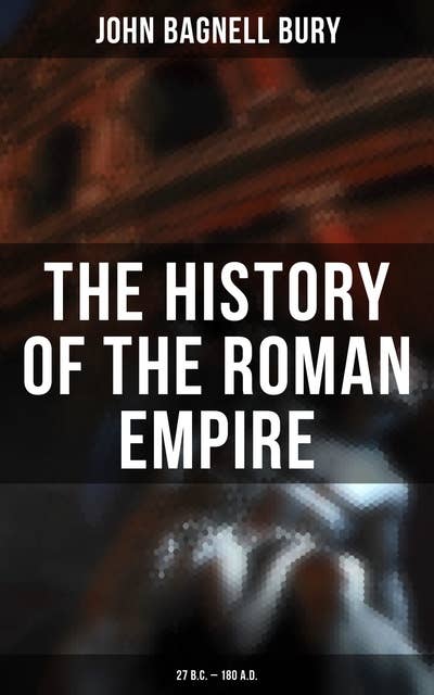 The History of the Roman Empire: 27 B.C. – 180 A.D.: The Account of of Rome History from its Foundation to the Death of Marcus Aurelius
