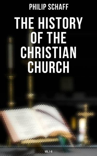 The History of the Christian Church: Vol.1-8: The Account of the Christianity from the Apostles to the Reformation