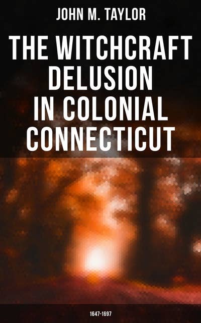 The Witchcraft Delusion in Colonial Connecticut: 1647-1697: Historical Account of Witch Trials in Early Modern Period