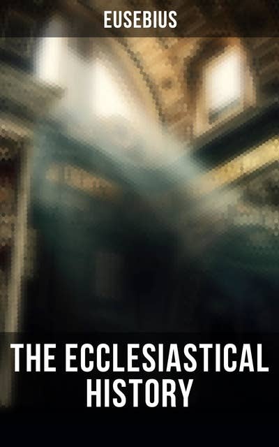 The Ecclesiastical History: Complete 10 Book Edition: The Early Christianity: From A.D. 1-324
