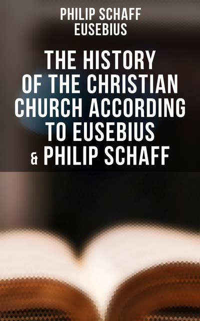The History of the Christian Church According to Eusebius & Philip Schaff: The Complete 8 Volume Edition of Schaff's Church History & The Eusebius' History of the Early Christianity