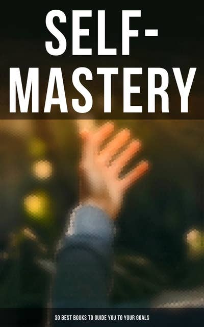 Self-Mastery: 30 Best Books to Guide You To Your Goals: The Collected Wisdom from the Greatest Books on Becoming Wealthy & Successful
