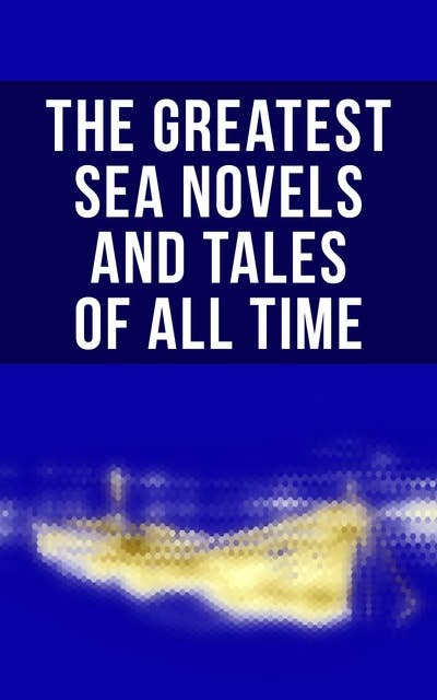 The Greatest Sea Novels and Tales of All Time: Robinson Crusoe, The Pirate, Moby Dick, Treasure Island, The Sea Wolf, The Red Rover, An Antarctic Mystery, Lord Jim...