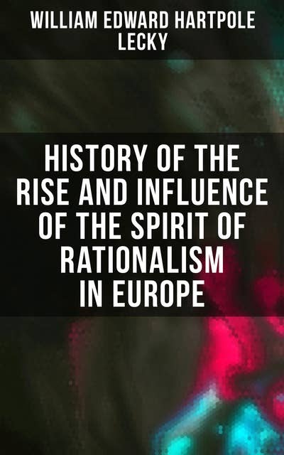 History of the Rise and Influence of the Spirit of Rationalism in Europe: Complete Edition: Book 1&2