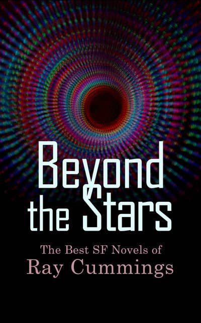 Beyond the Stars: The Best SF Novels of Ray Cummings: Girl in the Golden Atom, Beyond the Vanishing Point, Brigands of the Moon, Tarrano the Conqueror