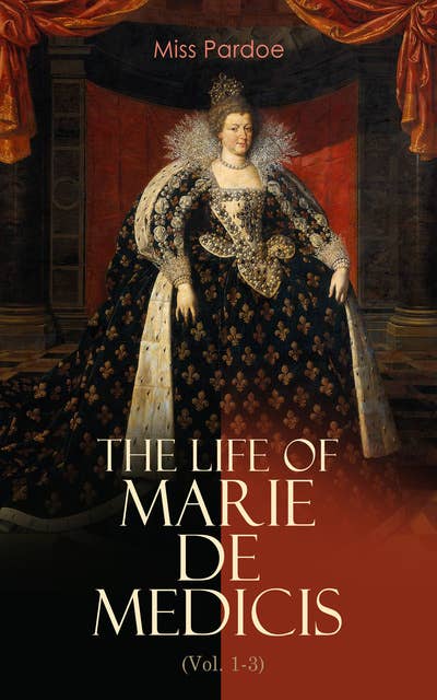 The Life of Marie de Medicis (Vol. 1-3): Biography of the Queen of France (Complete Edition)