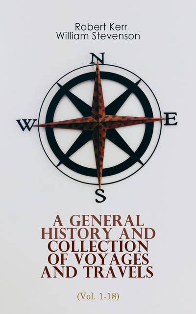 A General History and Collection of Voyages and Travels (Vol. 1-18): From the Earliest Ages to the Present Time (Complete Edition)