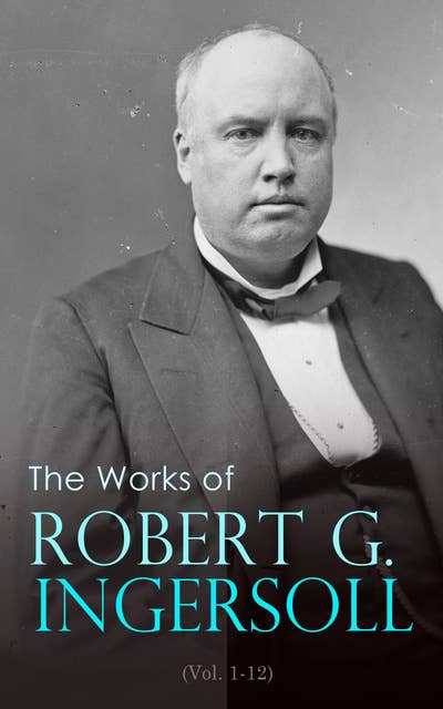 The Works of Robert G. Ingersoll (Vol. 1-12): Complete Edition
